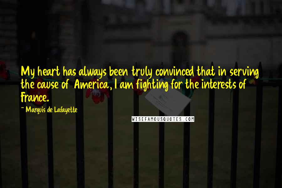 Marquis De Lafayette Quotes: My heart has always been truly convinced that in serving the cause of America, I am fighting for the interests of France.