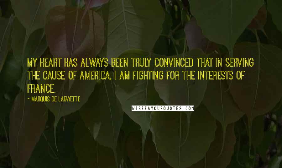 Marquis De Lafayette Quotes: My heart has always been truly convinced that in serving the cause of America, I am fighting for the interests of France.