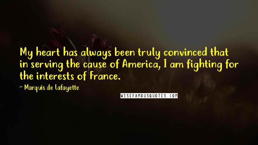 Marquis De Lafayette Quotes: My heart has always been truly convinced that in serving the cause of America, I am fighting for the interests of France.