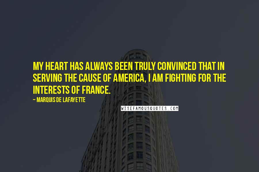 Marquis De Lafayette Quotes: My heart has always been truly convinced that in serving the cause of America, I am fighting for the interests of France.