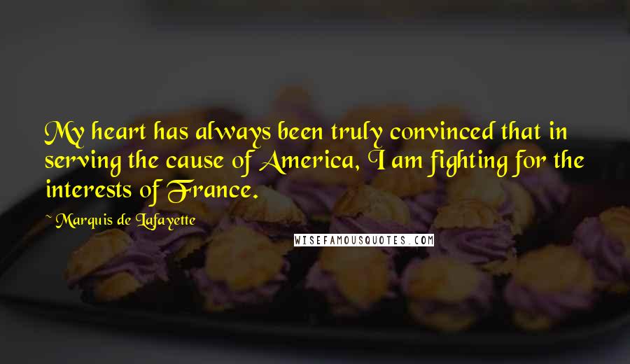 Marquis De Lafayette Quotes: My heart has always been truly convinced that in serving the cause of America, I am fighting for the interests of France.