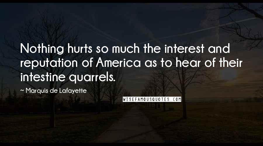 Marquis De Lafayette Quotes: Nothing hurts so much the interest and reputation of America as to hear of their intestine quarrels.