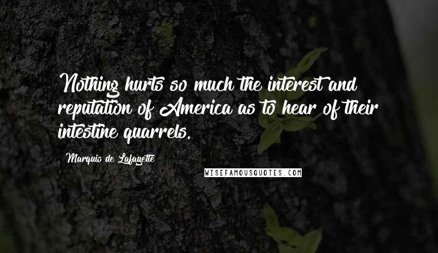 Marquis De Lafayette Quotes: Nothing hurts so much the interest and reputation of America as to hear of their intestine quarrels.