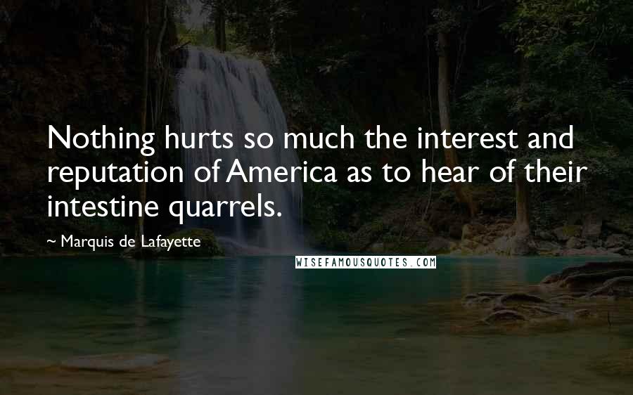 Marquis De Lafayette Quotes: Nothing hurts so much the interest and reputation of America as to hear of their intestine quarrels.