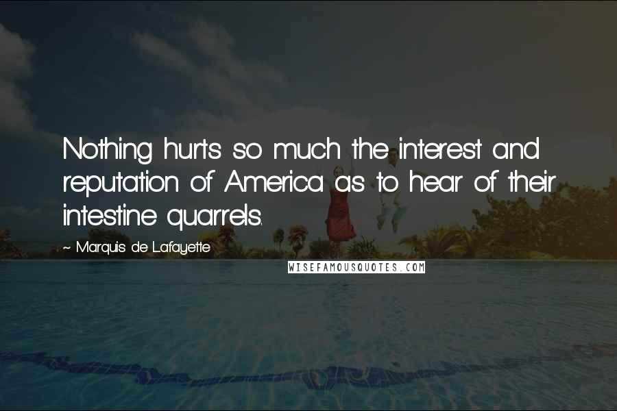 Marquis De Lafayette Quotes: Nothing hurts so much the interest and reputation of America as to hear of their intestine quarrels.