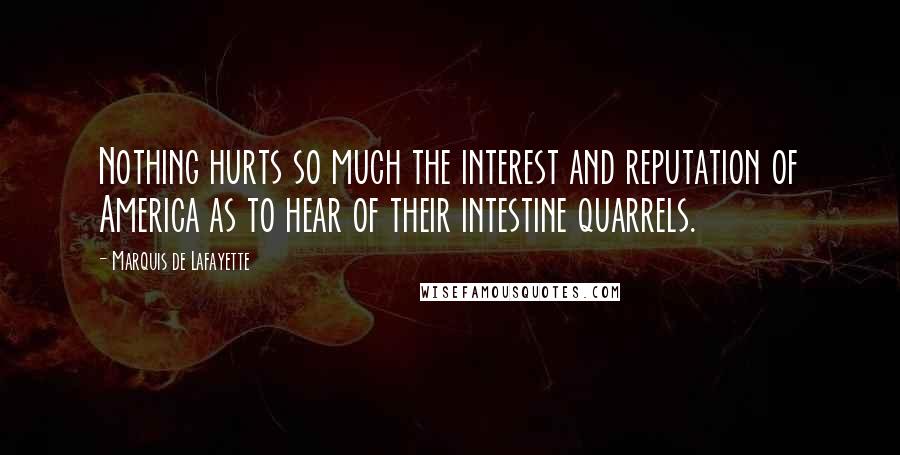 Marquis De Lafayette Quotes: Nothing hurts so much the interest and reputation of America as to hear of their intestine quarrels.