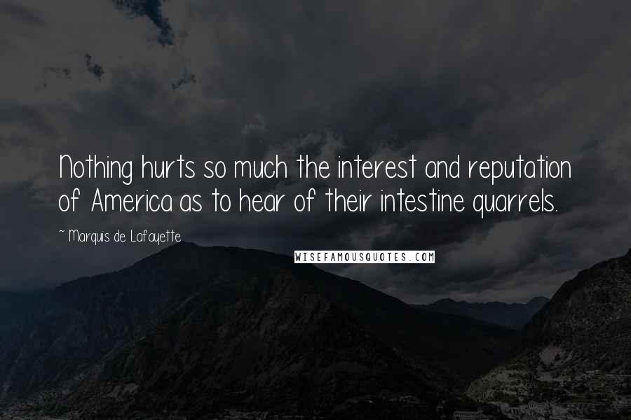 Marquis De Lafayette Quotes: Nothing hurts so much the interest and reputation of America as to hear of their intestine quarrels.