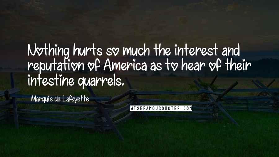 Marquis De Lafayette Quotes: Nothing hurts so much the interest and reputation of America as to hear of their intestine quarrels.