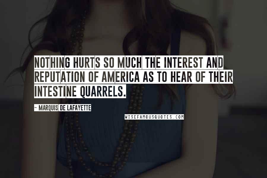 Marquis De Lafayette Quotes: Nothing hurts so much the interest and reputation of America as to hear of their intestine quarrels.