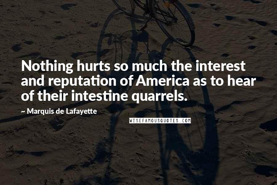 Marquis De Lafayette Quotes: Nothing hurts so much the interest and reputation of America as to hear of their intestine quarrels.