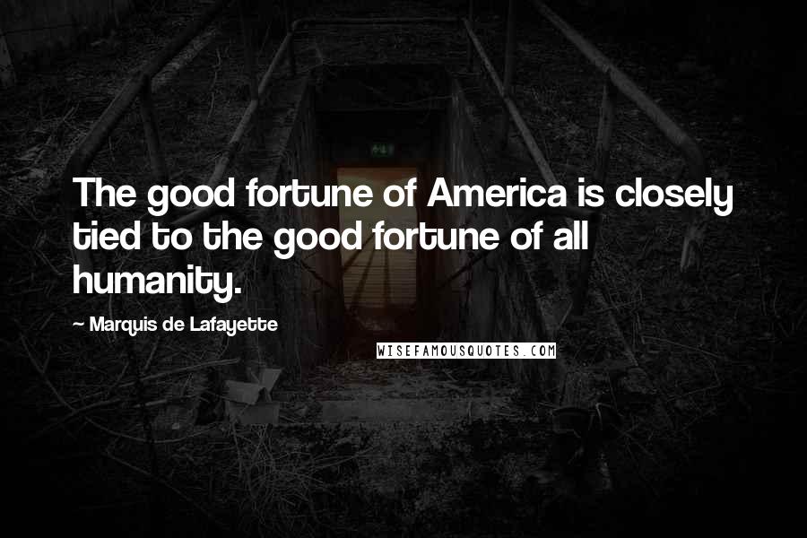 Marquis De Lafayette Quotes: The good fortune of America is closely tied to the good fortune of all humanity.