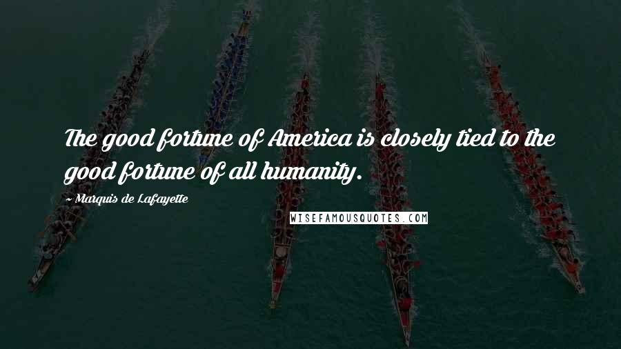 Marquis De Lafayette Quotes: The good fortune of America is closely tied to the good fortune of all humanity.