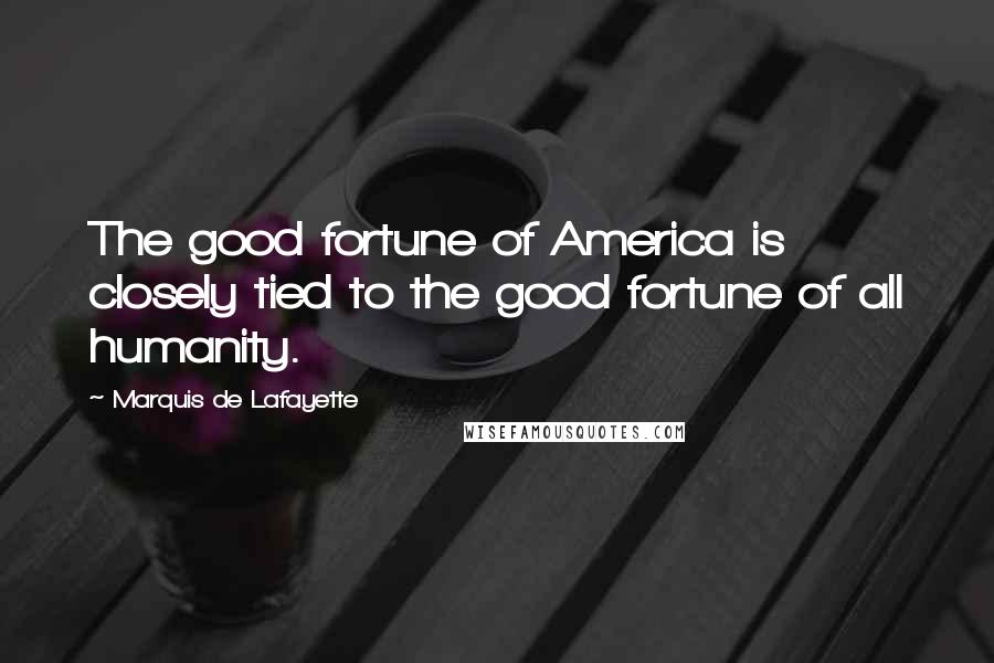 Marquis De Lafayette Quotes: The good fortune of America is closely tied to the good fortune of all humanity.