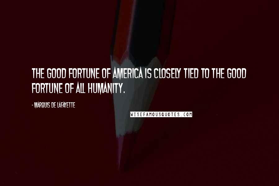 Marquis De Lafayette Quotes: The good fortune of America is closely tied to the good fortune of all humanity.