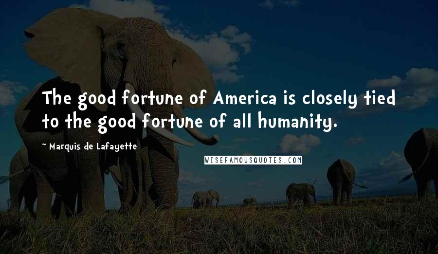 Marquis De Lafayette Quotes: The good fortune of America is closely tied to the good fortune of all humanity.