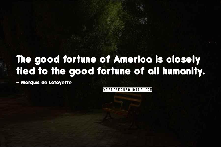 Marquis De Lafayette Quotes: The good fortune of America is closely tied to the good fortune of all humanity.