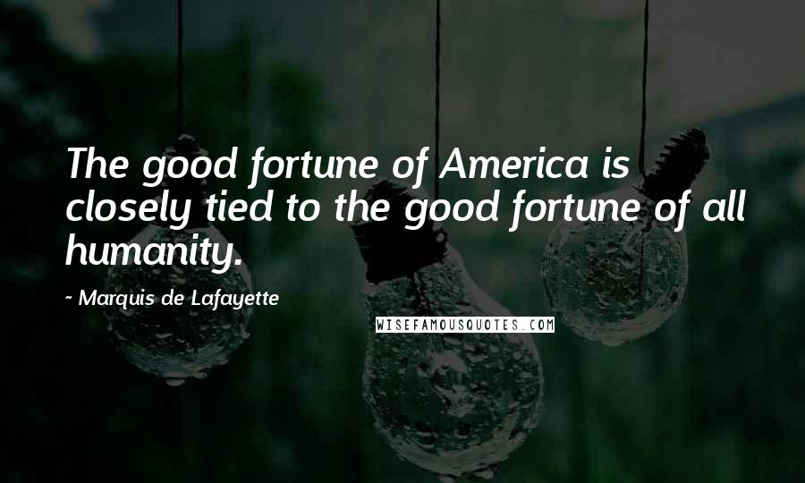 Marquis De Lafayette Quotes: The good fortune of America is closely tied to the good fortune of all humanity.