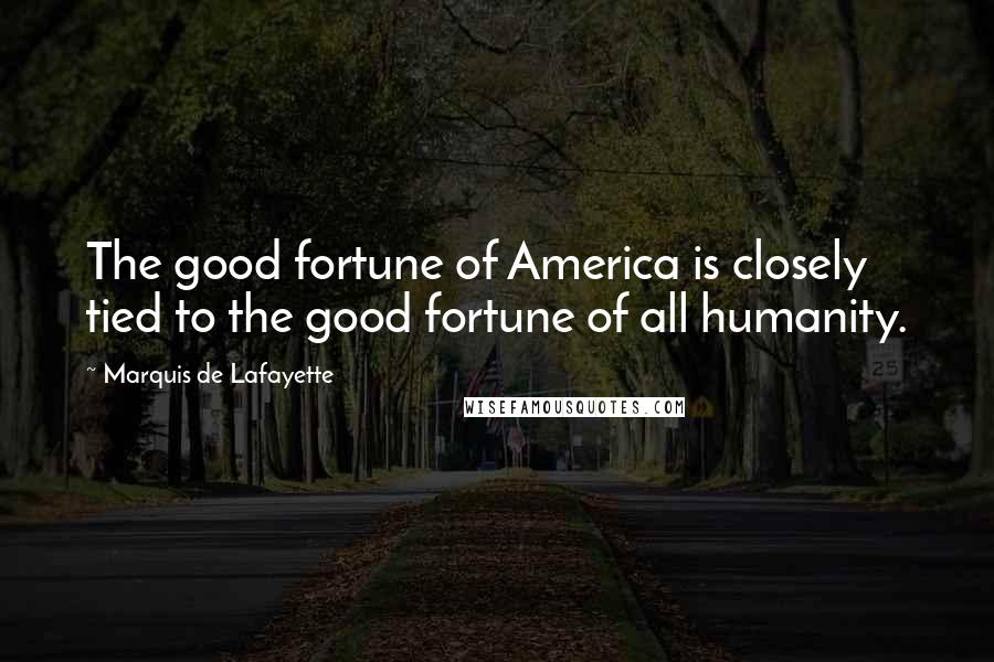Marquis De Lafayette Quotes: The good fortune of America is closely tied to the good fortune of all humanity.