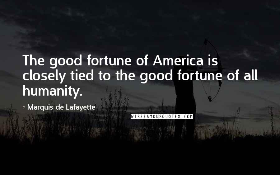 Marquis De Lafayette Quotes: The good fortune of America is closely tied to the good fortune of all humanity.