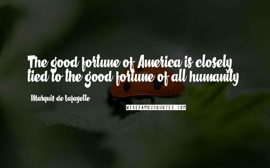 Marquis De Lafayette Quotes: The good fortune of America is closely tied to the good fortune of all humanity.