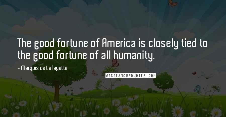 Marquis De Lafayette Quotes: The good fortune of America is closely tied to the good fortune of all humanity.