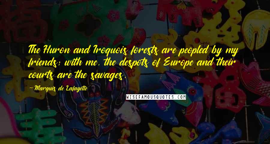 Marquis De Lafayette Quotes: The Huron and Iroquois forests are peopled by my friends; with me, the despots of Europe and their courts are the savages.