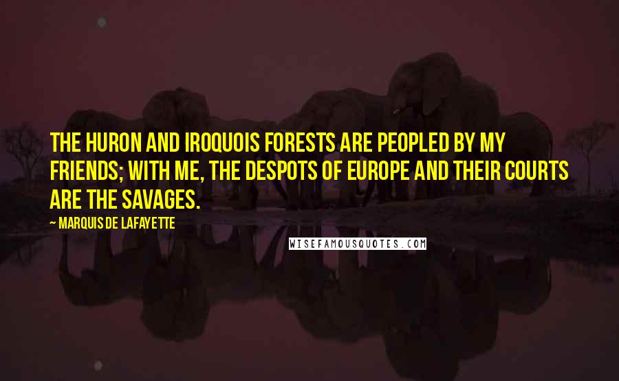 Marquis De Lafayette Quotes: The Huron and Iroquois forests are peopled by my friends; with me, the despots of Europe and their courts are the savages.