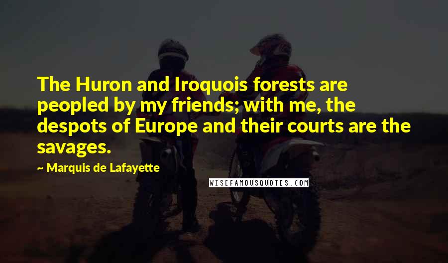 Marquis De Lafayette Quotes: The Huron and Iroquois forests are peopled by my friends; with me, the despots of Europe and their courts are the savages.