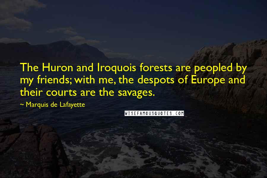 Marquis De Lafayette Quotes: The Huron and Iroquois forests are peopled by my friends; with me, the despots of Europe and their courts are the savages.