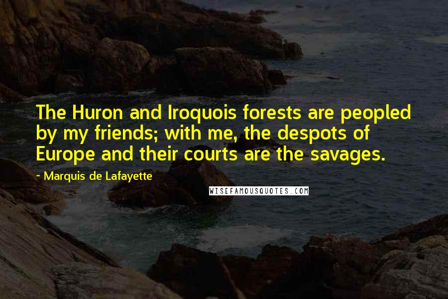 Marquis De Lafayette Quotes: The Huron and Iroquois forests are peopled by my friends; with me, the despots of Europe and their courts are the savages.