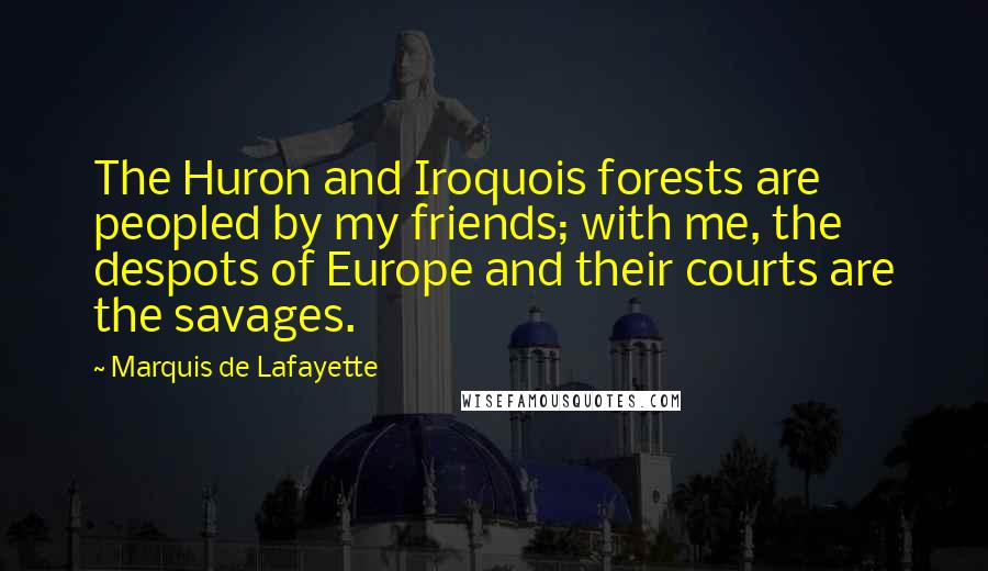 Marquis De Lafayette Quotes: The Huron and Iroquois forests are peopled by my friends; with me, the despots of Europe and their courts are the savages.