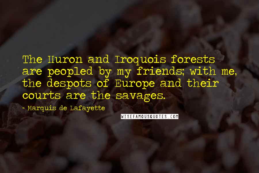 Marquis De Lafayette Quotes: The Huron and Iroquois forests are peopled by my friends; with me, the despots of Europe and their courts are the savages.