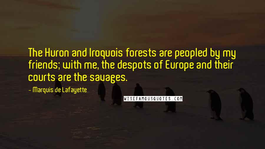 Marquis De Lafayette Quotes: The Huron and Iroquois forests are peopled by my friends; with me, the despots of Europe and their courts are the savages.