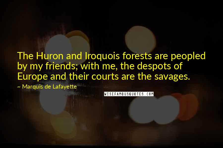 Marquis De Lafayette Quotes: The Huron and Iroquois forests are peopled by my friends; with me, the despots of Europe and their courts are the savages.