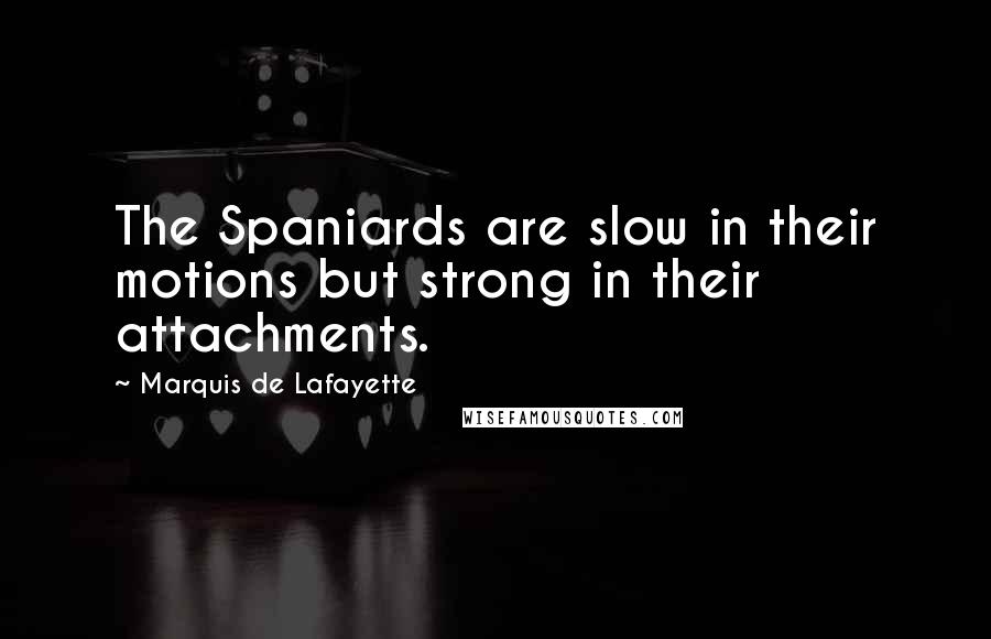 Marquis De Lafayette Quotes: The Spaniards are slow in their motions but strong in their attachments.
