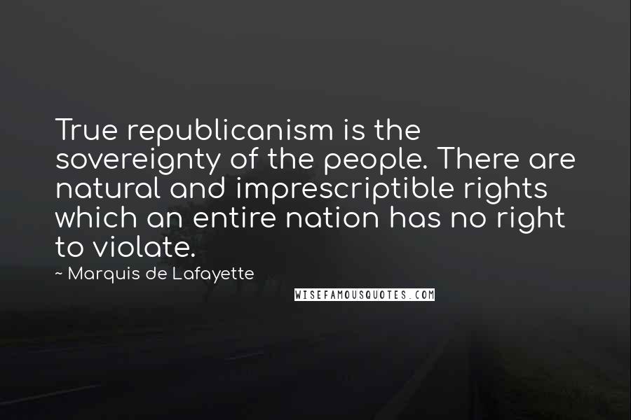 Marquis De Lafayette Quotes: True republicanism is the sovereignty of the people. There are natural and imprescriptible rights which an entire nation has no right to violate.