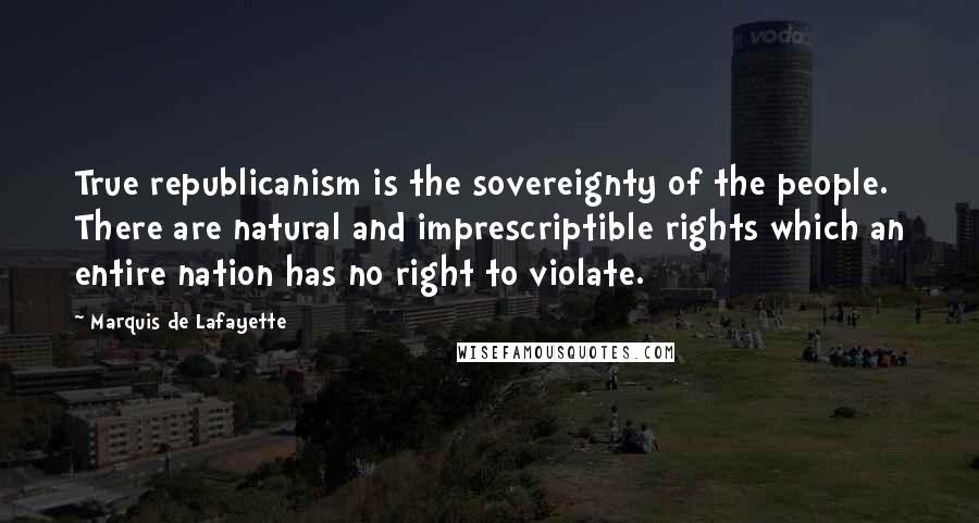 Marquis De Lafayette Quotes: True republicanism is the sovereignty of the people. There are natural and imprescriptible rights which an entire nation has no right to violate.