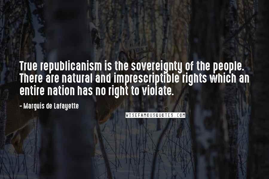 Marquis De Lafayette Quotes: True republicanism is the sovereignty of the people. There are natural and imprescriptible rights which an entire nation has no right to violate.