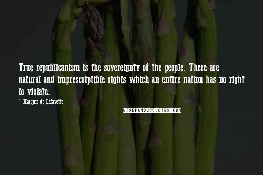 Marquis De Lafayette Quotes: True republicanism is the sovereignty of the people. There are natural and imprescriptible rights which an entire nation has no right to violate.