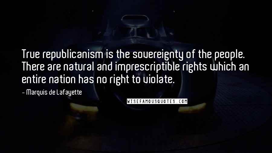 Marquis De Lafayette Quotes: True republicanism is the sovereignty of the people. There are natural and imprescriptible rights which an entire nation has no right to violate.