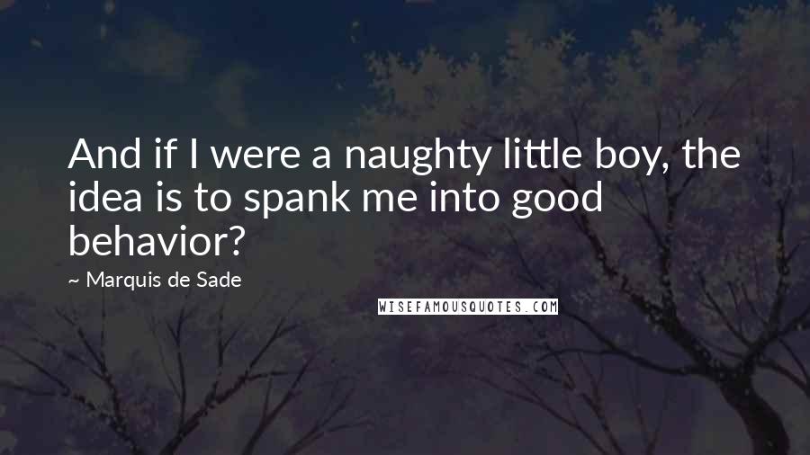 Marquis De Sade Quotes: And if I were a naughty little boy, the idea is to spank me into good behavior?