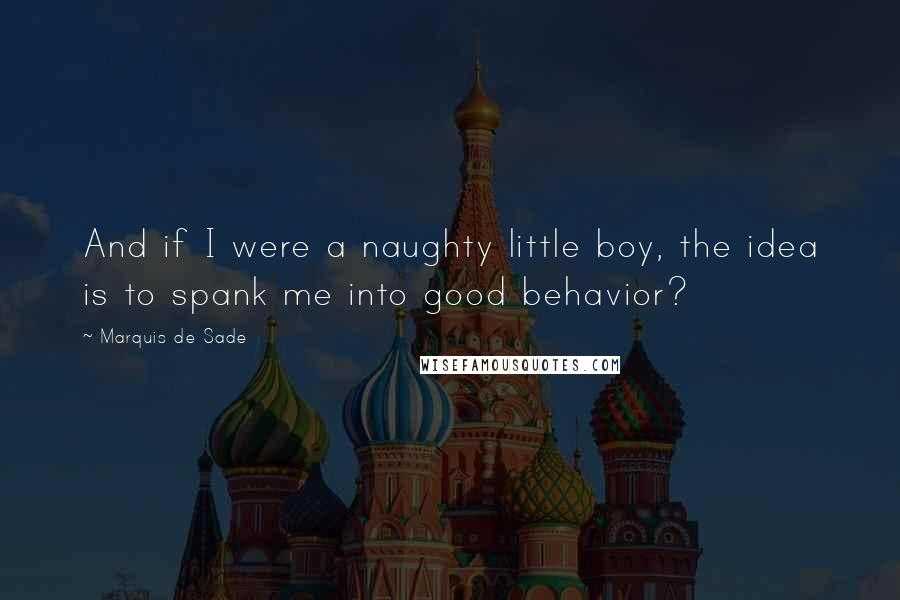 Marquis De Sade Quotes: And if I were a naughty little boy, the idea is to spank me into good behavior?