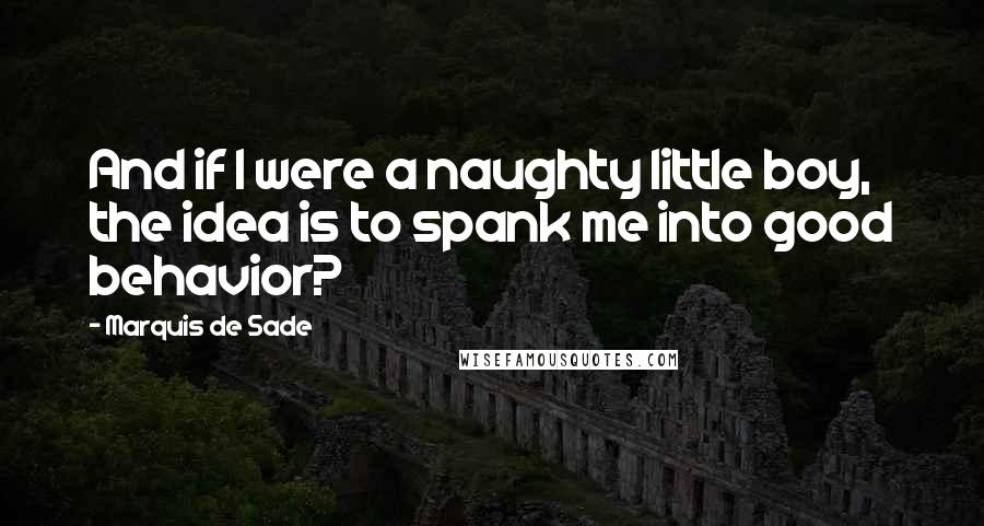 Marquis De Sade Quotes: And if I were a naughty little boy, the idea is to spank me into good behavior?