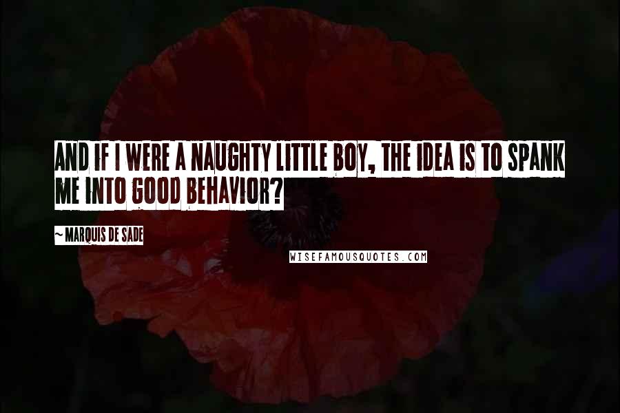 Marquis De Sade Quotes: And if I were a naughty little boy, the idea is to spank me into good behavior?