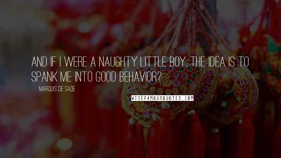 Marquis De Sade Quotes: And if I were a naughty little boy, the idea is to spank me into good behavior?