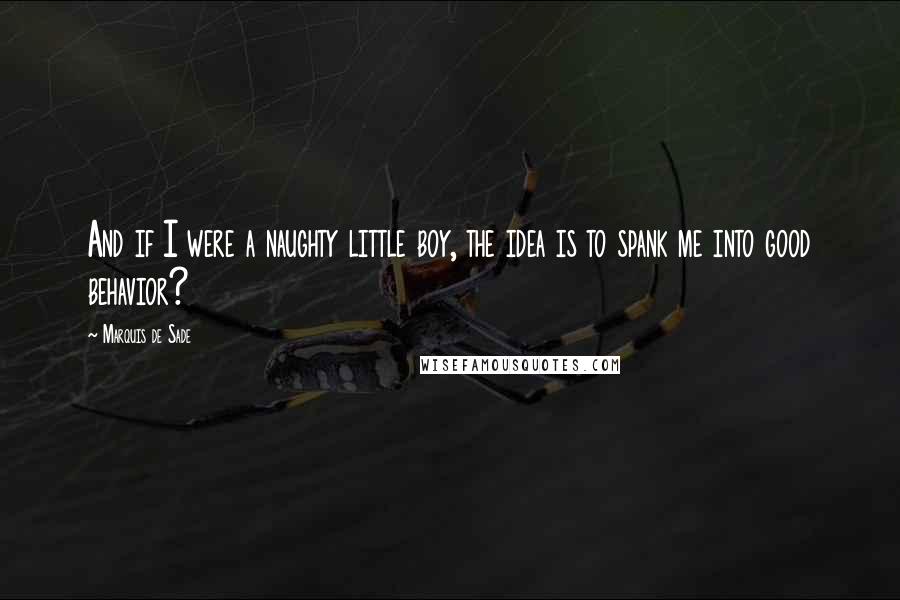 Marquis De Sade Quotes: And if I were a naughty little boy, the idea is to spank me into good behavior?