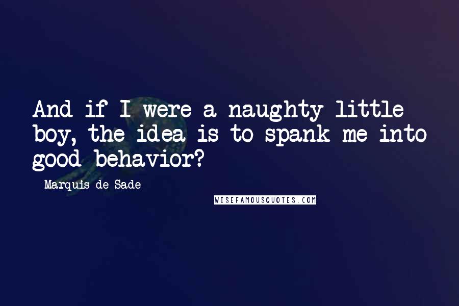 Marquis De Sade Quotes: And if I were a naughty little boy, the idea is to spank me into good behavior?