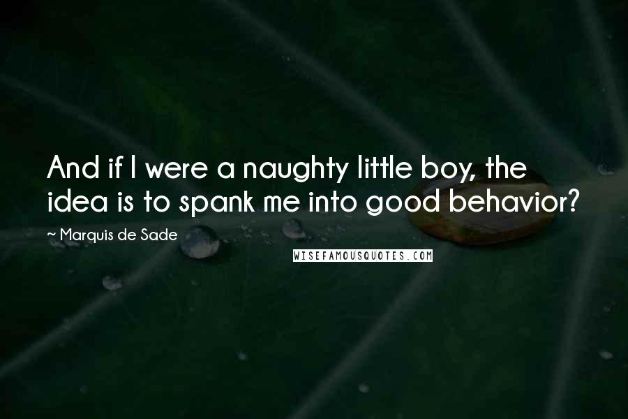 Marquis De Sade Quotes: And if I were a naughty little boy, the idea is to spank me into good behavior?