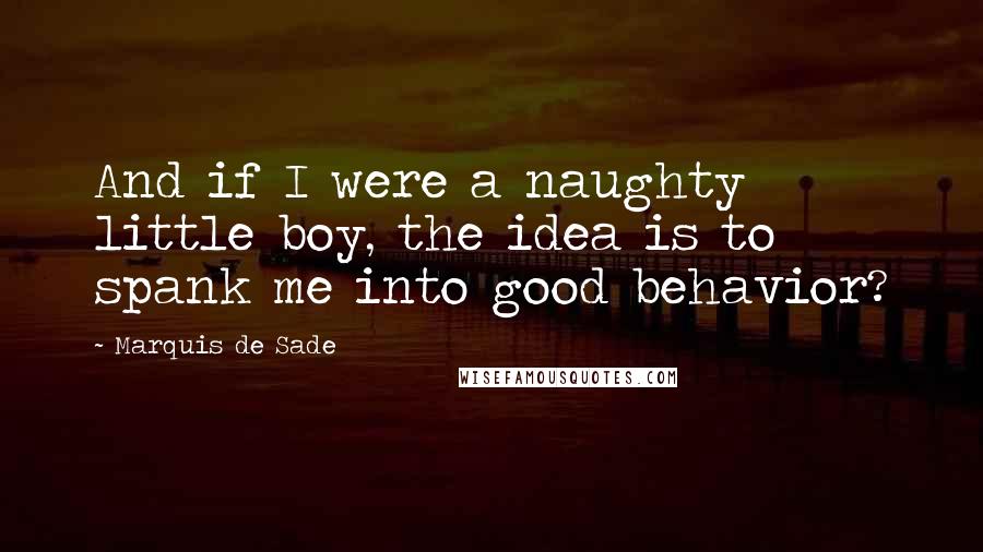 Marquis De Sade Quotes: And if I were a naughty little boy, the idea is to spank me into good behavior?
