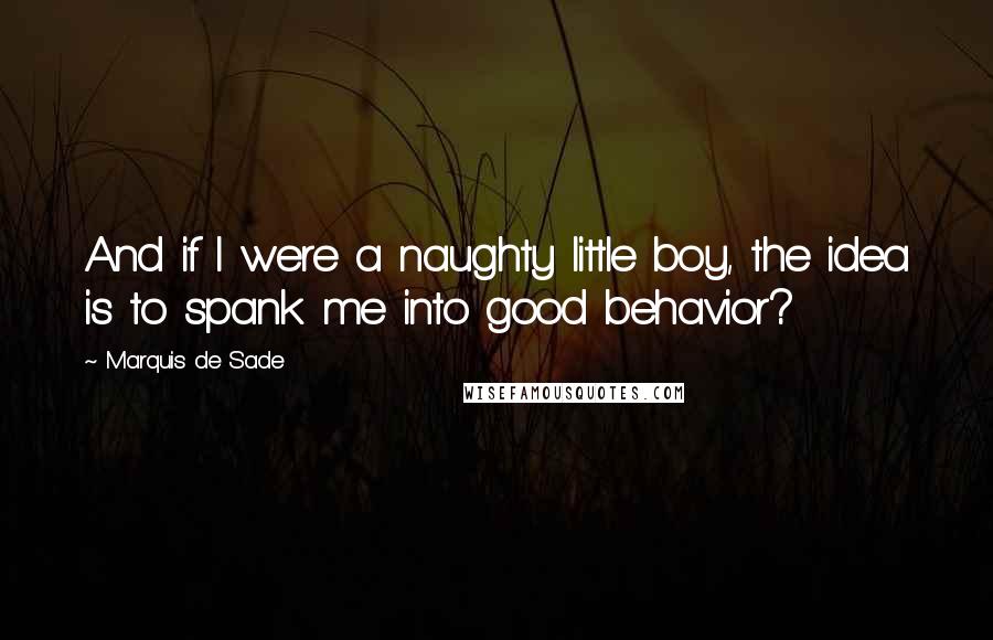 Marquis De Sade Quotes: And if I were a naughty little boy, the idea is to spank me into good behavior?